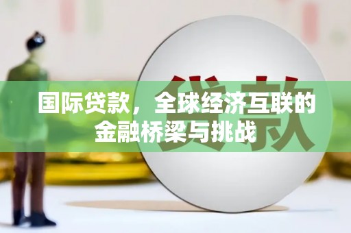 秦汉国际贷款，全球经济互联的金融桥梁与挑战