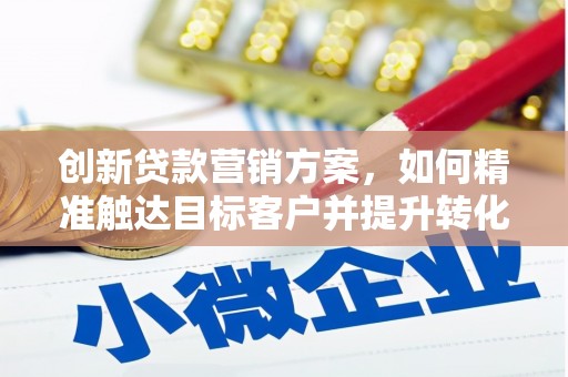 宁江创新贷款营销方案，如何精准触达目标客户并提升转化率