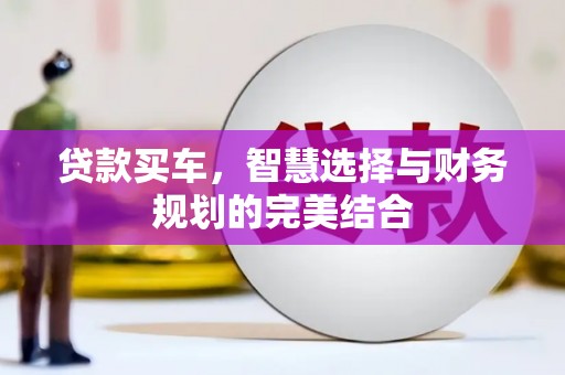 卧龙贷款买车，智慧选择与财务规划的完美结合