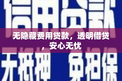 浈江无隐藏费用贷款，透明借贷，安心无忧