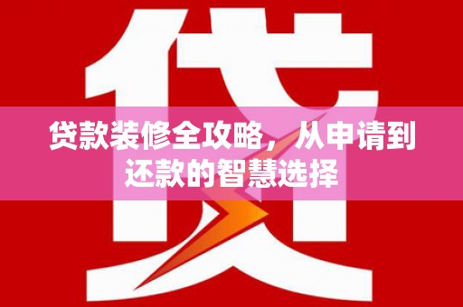 五桂山贷款装修全攻略，从申请到还款的智慧选择