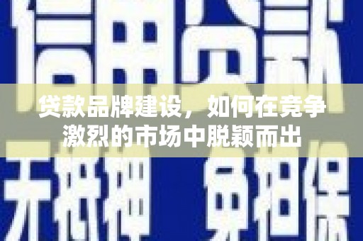 东阿贷款品牌建设，如何在竞争激烈的市场中脱颖而出