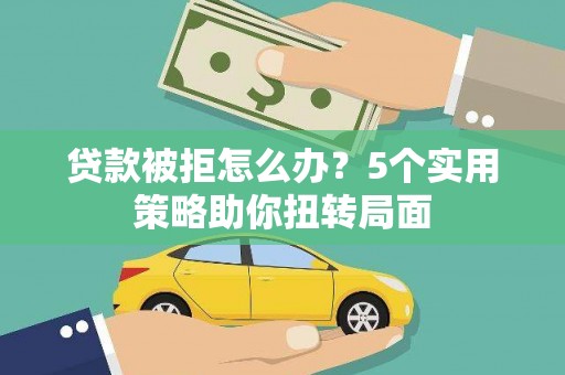 兰州贷款被拒怎么办？5个实用策略助你扭转局面