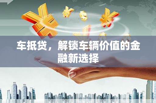 衡阳车抵贷，解锁车辆价值的金融新选择