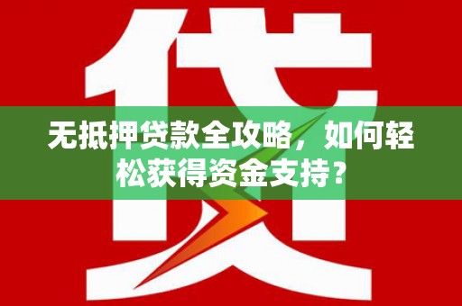 南通无抵押贷款全攻略，如何轻松获得资金支持？