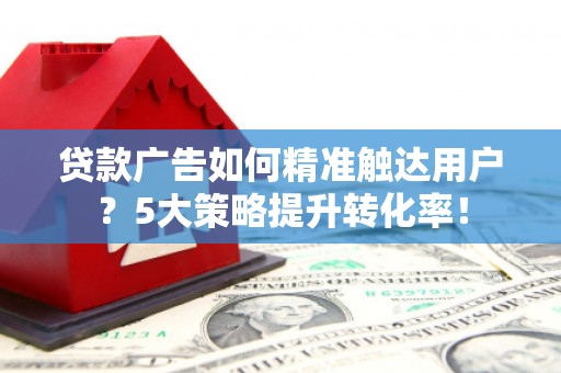 岑巩贷款广告如何精准触达用户？5大策略提升转化率！