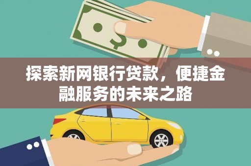 平鲁探索新网银行贷款，便捷金融服务的未来之路
