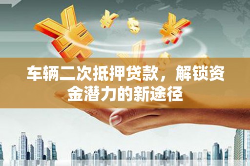 温岭车辆二次抵押贷款，解锁资金潜力的新途径