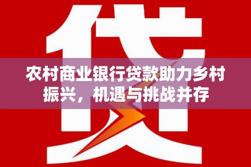 桐城农村商业银行贷款助力乡村振兴，机遇与挑战并存