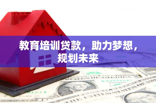 杭锦旗教育培训贷款，助力梦想，规划未来