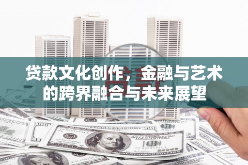文昌贷款文化创作，金融与艺术的跨界融合与未来展望