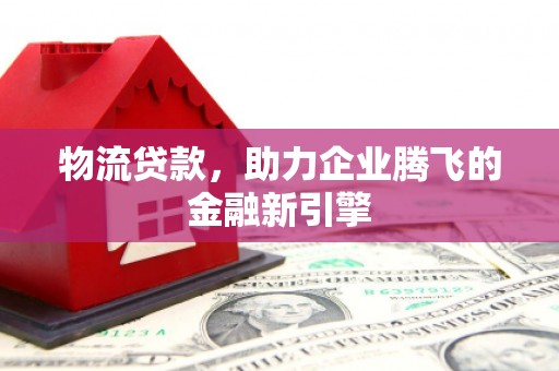 夏县物流贷款，助力企业腾飞的金融新引擎