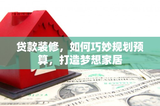 墨江贷款装修，如何巧妙规划预算，打造梦想家居