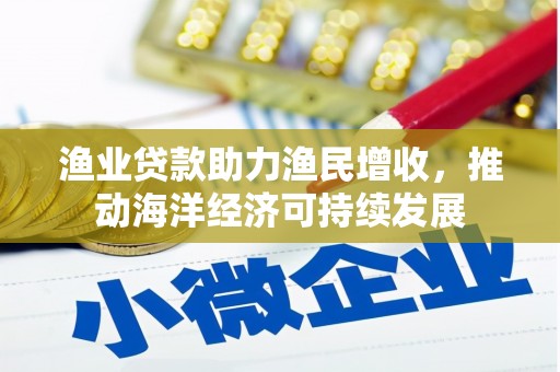 永靖渔业贷款助力渔民增收，推动海洋经济可持续发展