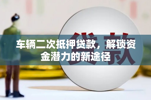 日喀则车辆二次抵押贷款，解锁资金潜力的新途径