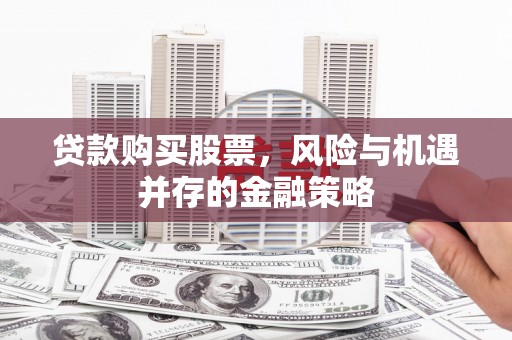 海东贷款购买股票，风险与机遇并存的金融策略