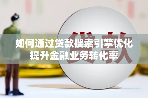 福州如何通过贷款搜索引擎优化提升金融业务转化率