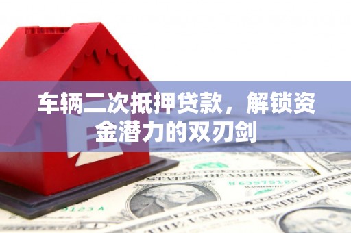 鹿城车辆二次抵押贷款，解锁资金潜力的双刃剑