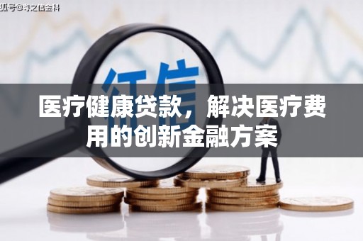 沁源医疗健康贷款，解决医疗费用的创新金融方案