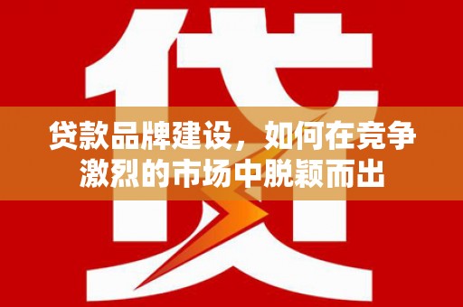 湘东贷款品牌建设，如何在竞争激烈的市场中脱颖而出