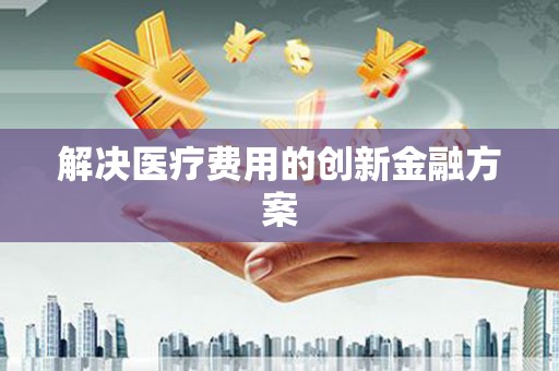 凌源解决医疗费用的创新金融方案