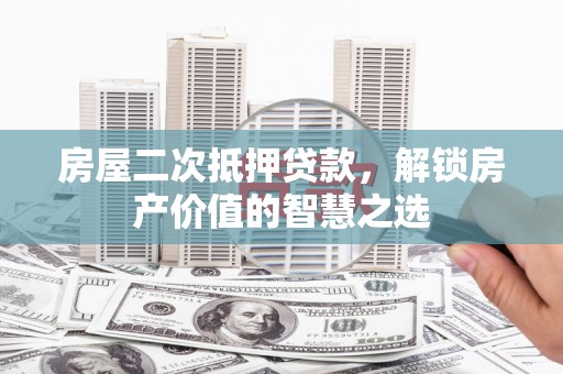 龙岗房屋二次抵押贷款，解锁房产价值的智慧之选
