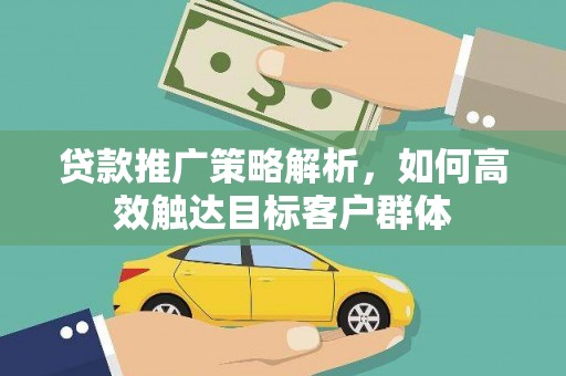 唐山贷款推广策略解析，如何高效触达目标客户群体