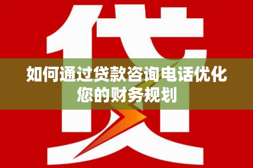 贵定如何通过贷款咨询电话优化您的财务规划