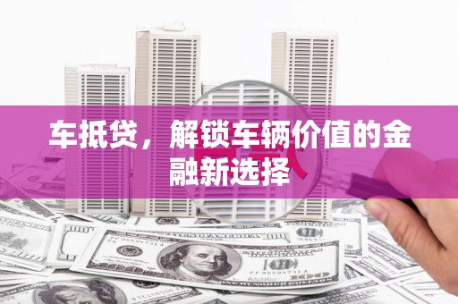 鱼峰车抵贷，解锁车辆价值的金融新选择
