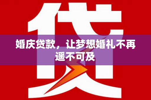 和县婚庆贷款，让梦想婚礼不再遥不可及