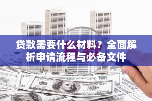 团风贷款需要什么材料？全面解析申请流程与必备文件