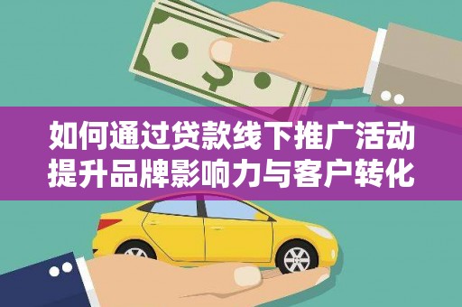 西畴如何通过贷款线下推广活动提升品牌影响力与客户转化率