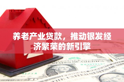 佛坪养老产业贷款，推动银发经济繁荣的新引擎