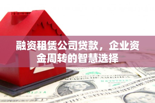 英德融资租赁公司贷款，企业资金周转的智慧选择