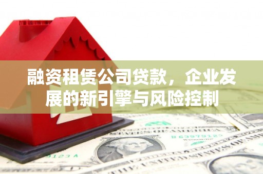 市中区融资租赁公司贷款，企业发展的新引擎与风险控制