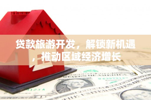 麻豆贷款旅游开发，解锁新机遇，推动区域经济增长