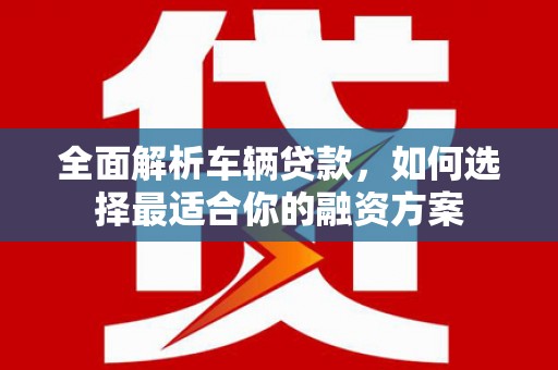正镶白旗全面解析车辆贷款，如何选择最适合你的融资方案