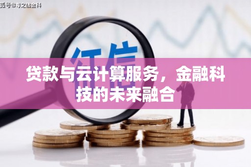 九龙城贷款与云计算服务，金融科技的未来融合