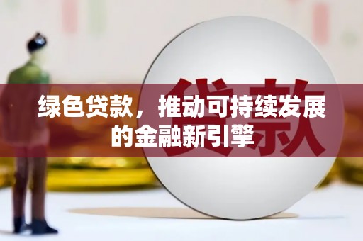 横县绿色贷款，推动可持续发展的金融新引擎