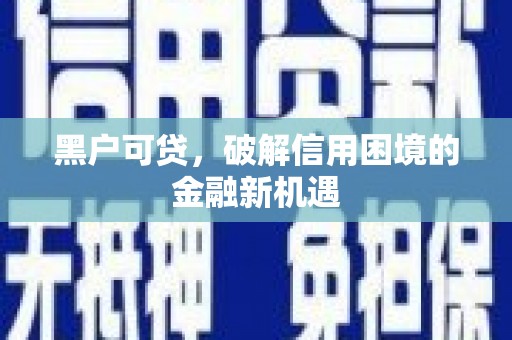 富平黑户可贷，破解信用困境的金融新机遇