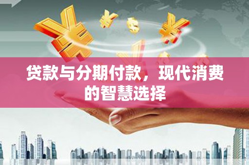 罗江贷款与分期付款，现代消费的智慧选择