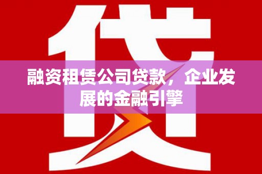 利通融资租赁公司贷款，企业发展的金融引擎