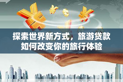 九台探索世界新方式，旅游贷款如何改变你的旅行体验
